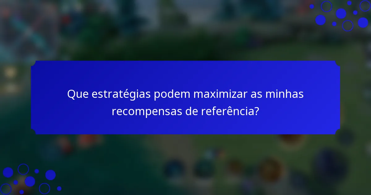 Que estratégias podem maximizar as minhas recompensas de referência?